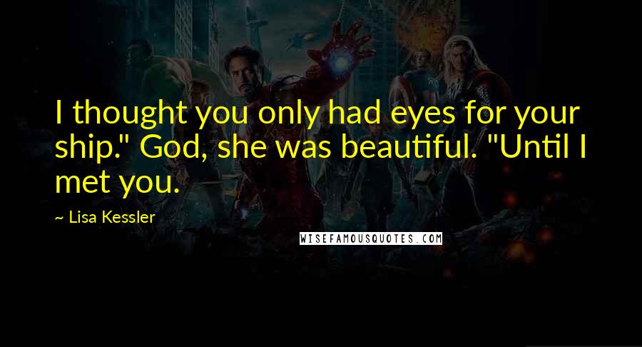 Lisa Kessler Quotes: I thought you only had eyes for your ship." God, she was beautiful. "Until I met you.