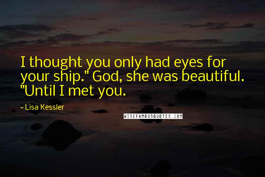 Lisa Kessler Quotes: I thought you only had eyes for your ship." God, she was beautiful. "Until I met you.