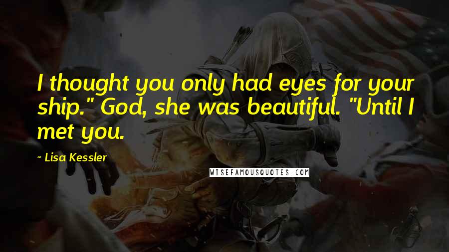 Lisa Kessler Quotes: I thought you only had eyes for your ship." God, she was beautiful. "Until I met you.