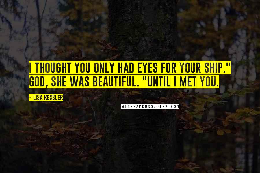 Lisa Kessler Quotes: I thought you only had eyes for your ship." God, she was beautiful. "Until I met you.