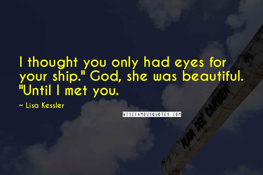 Lisa Kessler Quotes: I thought you only had eyes for your ship." God, she was beautiful. "Until I met you.