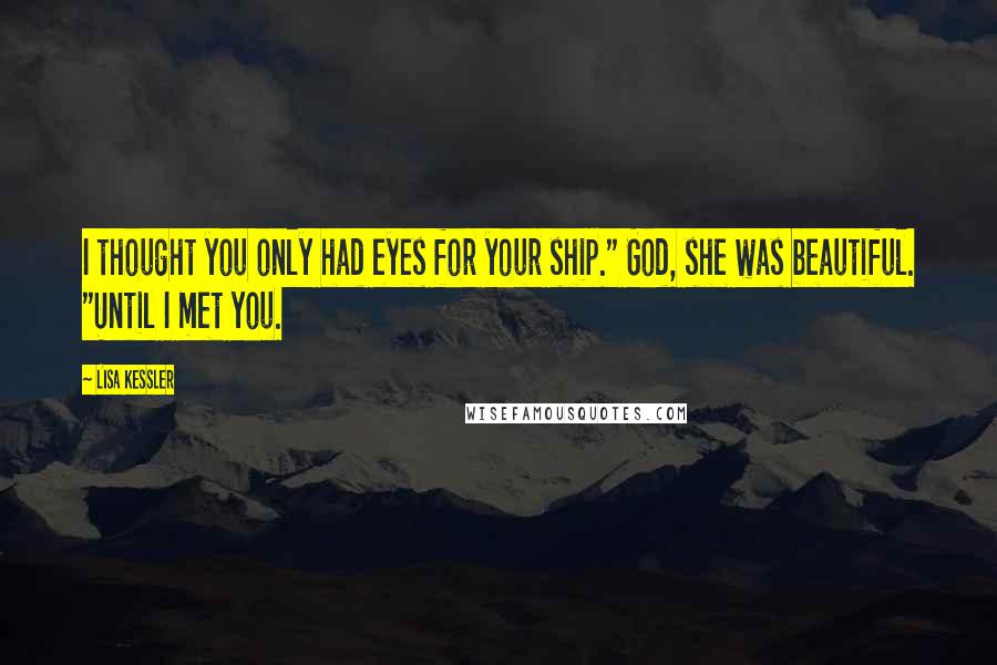 Lisa Kessler Quotes: I thought you only had eyes for your ship." God, she was beautiful. "Until I met you.