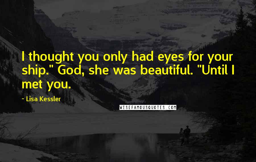 Lisa Kessler Quotes: I thought you only had eyes for your ship." God, she was beautiful. "Until I met you.