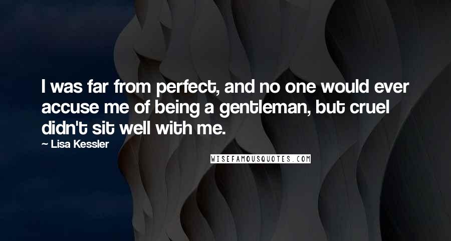 Lisa Kessler Quotes: I was far from perfect, and no one would ever accuse me of being a gentleman, but cruel didn't sit well with me.