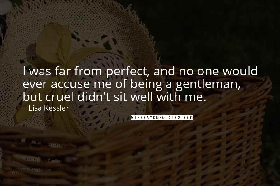 Lisa Kessler Quotes: I was far from perfect, and no one would ever accuse me of being a gentleman, but cruel didn't sit well with me.