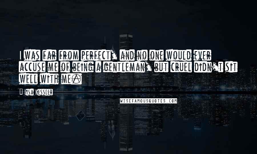 Lisa Kessler Quotes: I was far from perfect, and no one would ever accuse me of being a gentleman, but cruel didn't sit well with me.