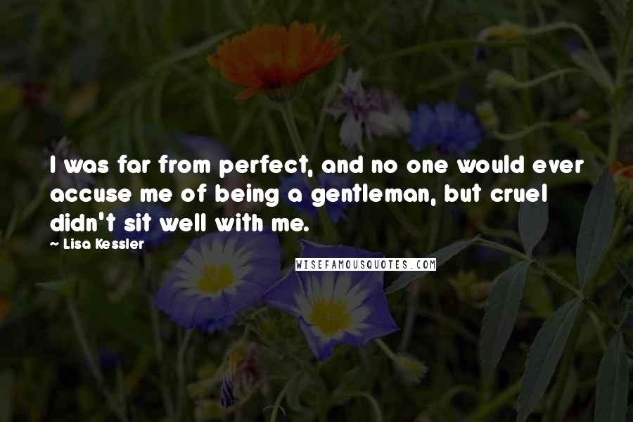 Lisa Kessler Quotes: I was far from perfect, and no one would ever accuse me of being a gentleman, but cruel didn't sit well with me.