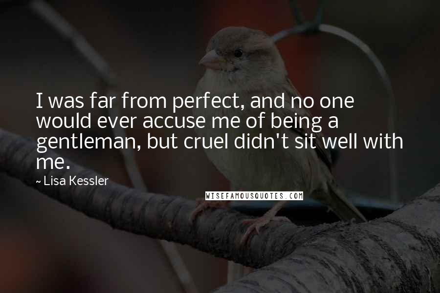 Lisa Kessler Quotes: I was far from perfect, and no one would ever accuse me of being a gentleman, but cruel didn't sit well with me.