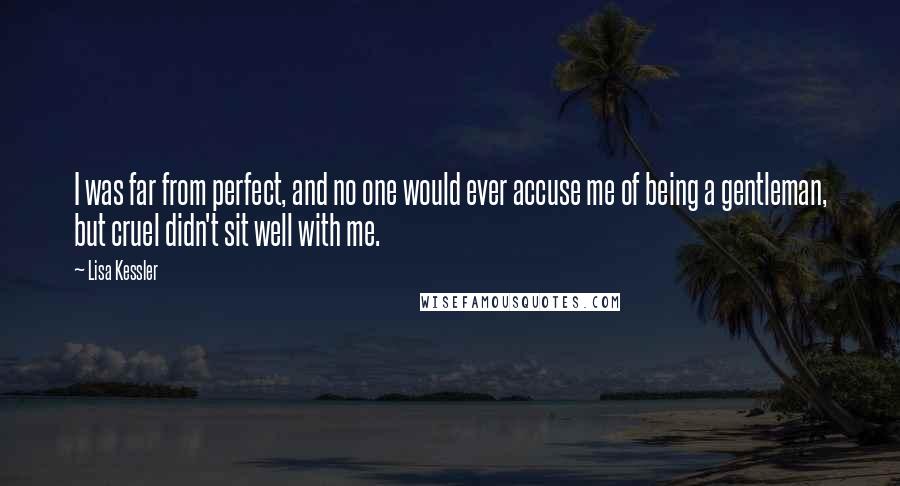 Lisa Kessler Quotes: I was far from perfect, and no one would ever accuse me of being a gentleman, but cruel didn't sit well with me.