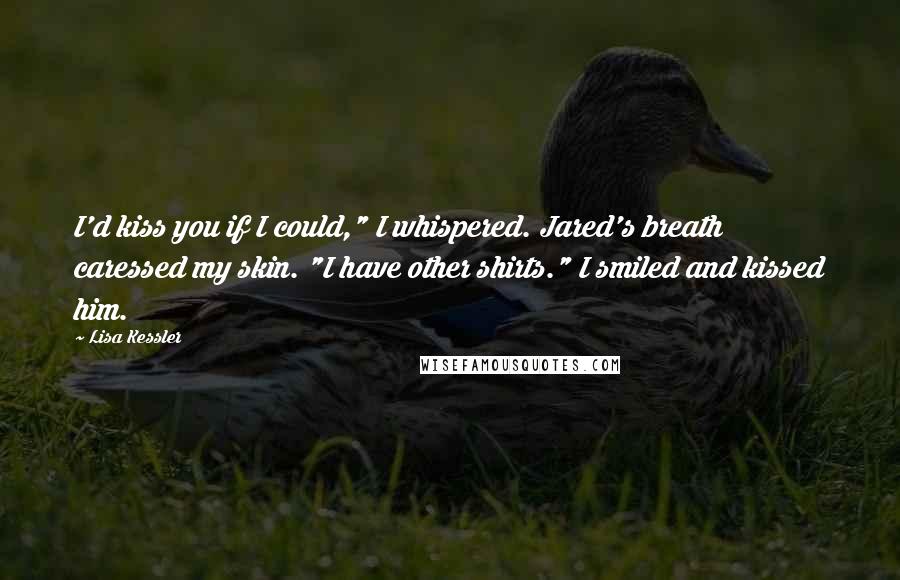 Lisa Kessler Quotes: I'd kiss you if I could," I whispered. Jared's breath caressed my skin. "I have other shirts." I smiled and kissed him.