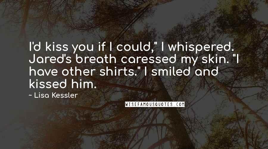 Lisa Kessler Quotes: I'd kiss you if I could," I whispered. Jared's breath caressed my skin. "I have other shirts." I smiled and kissed him.