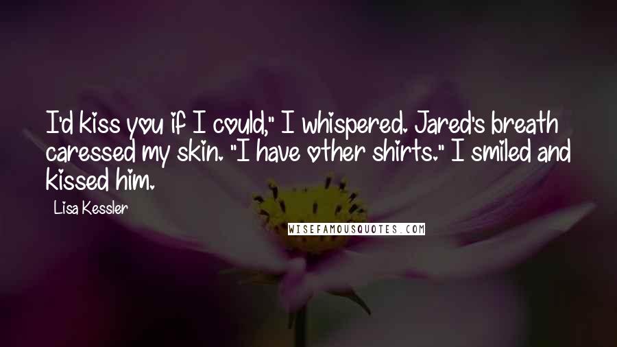 Lisa Kessler Quotes: I'd kiss you if I could," I whispered. Jared's breath caressed my skin. "I have other shirts." I smiled and kissed him.