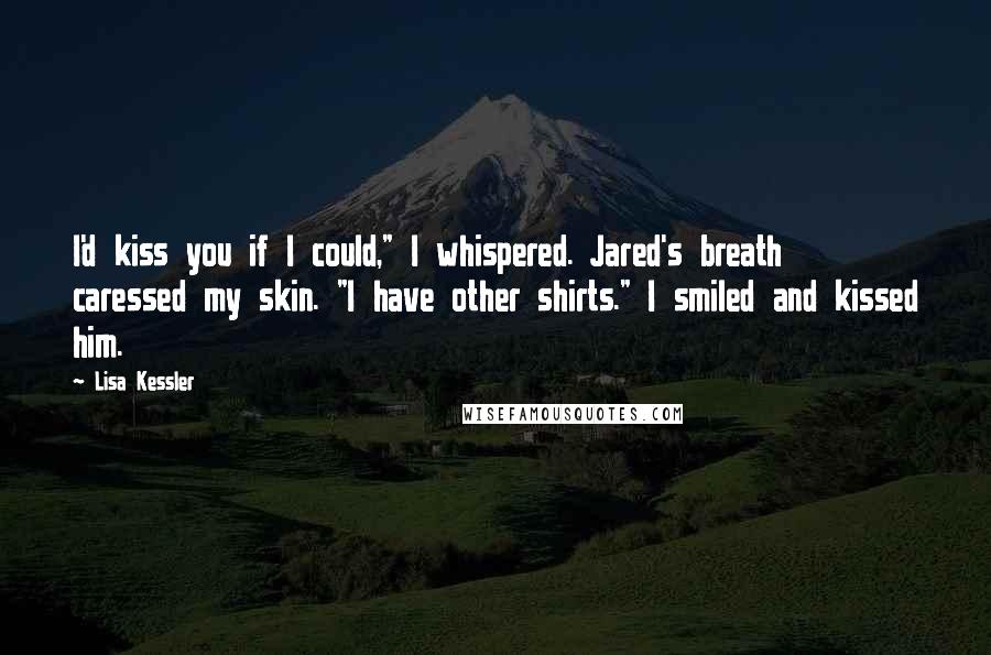 Lisa Kessler Quotes: I'd kiss you if I could," I whispered. Jared's breath caressed my skin. "I have other shirts." I smiled and kissed him.