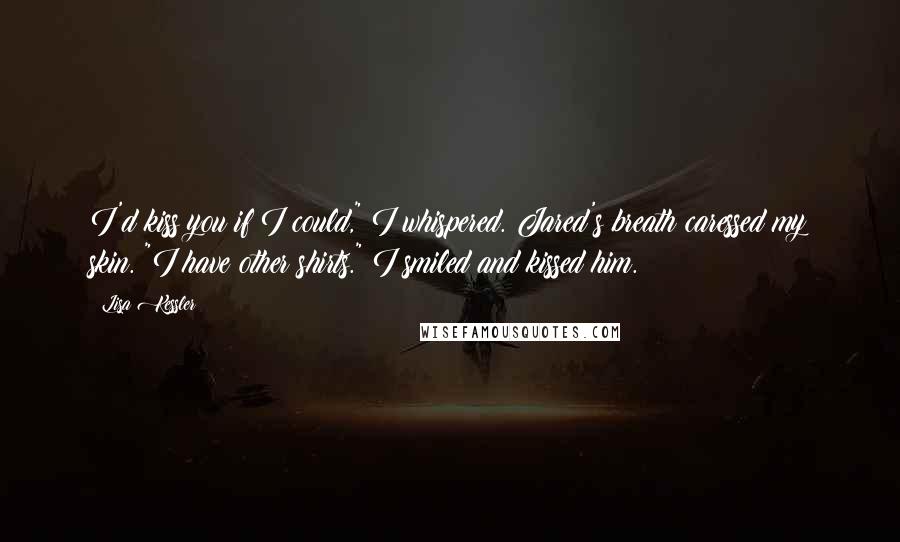 Lisa Kessler Quotes: I'd kiss you if I could," I whispered. Jared's breath caressed my skin. "I have other shirts." I smiled and kissed him.