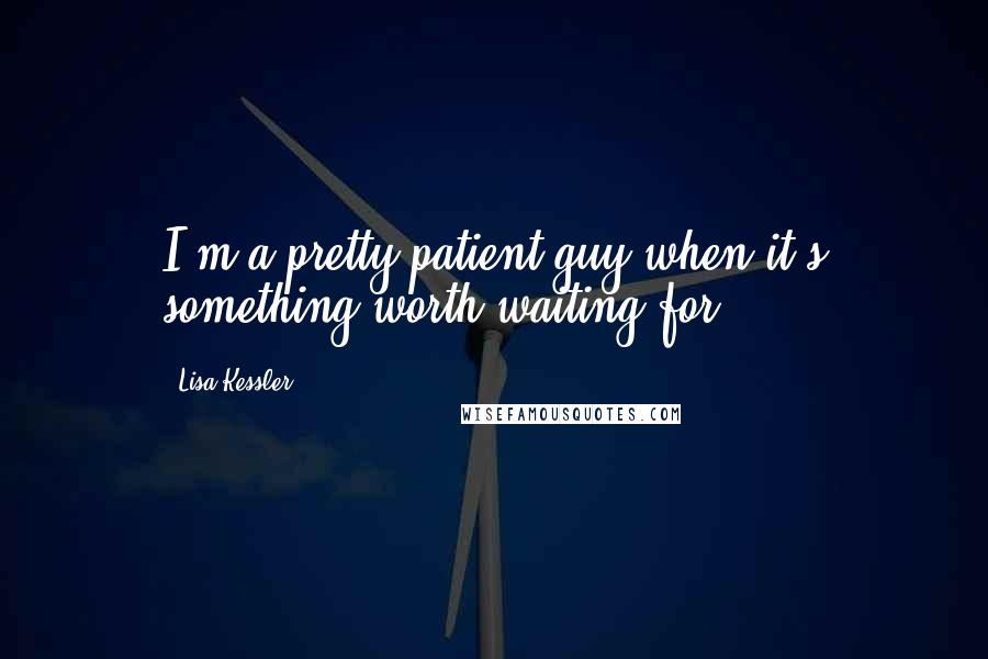 Lisa Kessler Quotes: I'm a pretty patient guy when it's something worth waiting for.