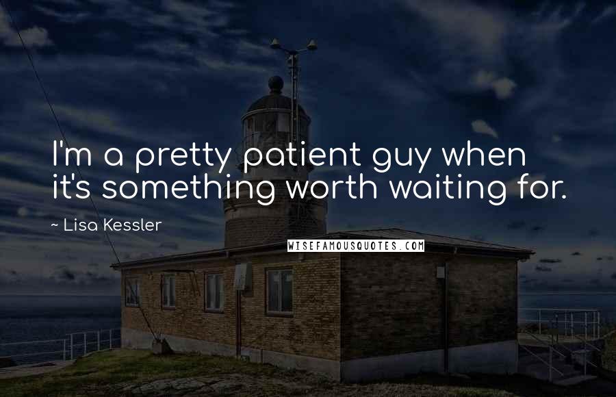 Lisa Kessler Quotes: I'm a pretty patient guy when it's something worth waiting for.