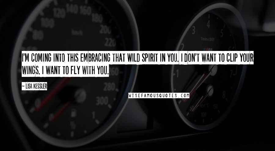 Lisa Kessler Quotes: I'm coming into this embracing that wild spirit in you. I don't want to clip your wings. I want to fly with you.