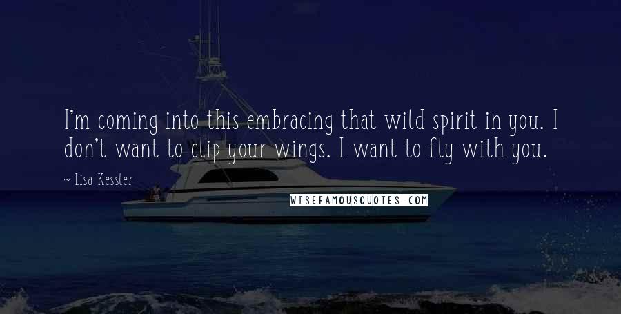 Lisa Kessler Quotes: I'm coming into this embracing that wild spirit in you. I don't want to clip your wings. I want to fly with you.