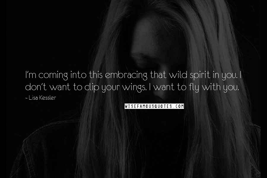 Lisa Kessler Quotes: I'm coming into this embracing that wild spirit in you. I don't want to clip your wings. I want to fly with you.