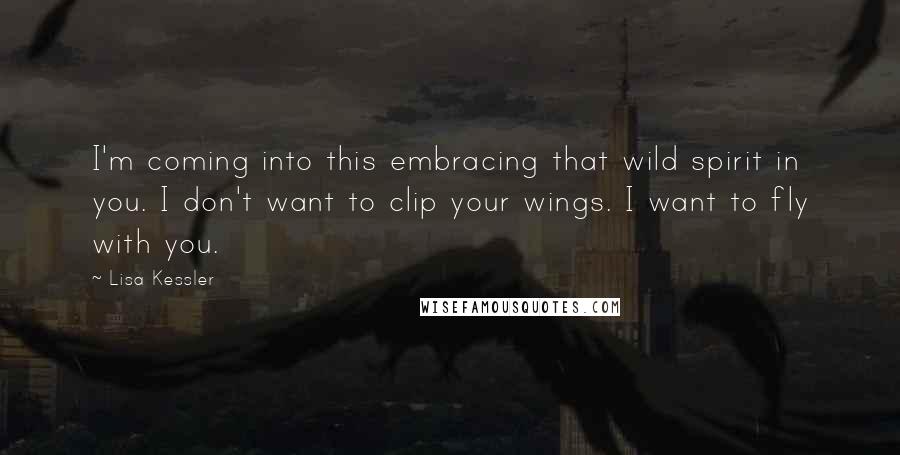 Lisa Kessler Quotes: I'm coming into this embracing that wild spirit in you. I don't want to clip your wings. I want to fly with you.