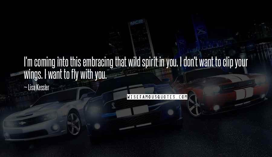 Lisa Kessler Quotes: I'm coming into this embracing that wild spirit in you. I don't want to clip your wings. I want to fly with you.