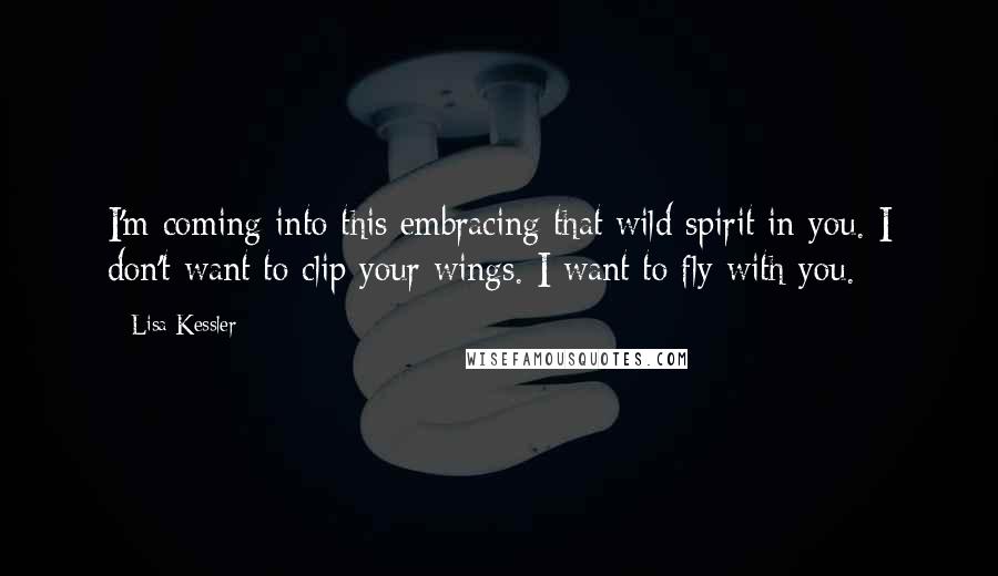 Lisa Kessler Quotes: I'm coming into this embracing that wild spirit in you. I don't want to clip your wings. I want to fly with you.