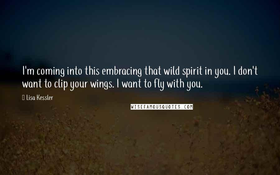 Lisa Kessler Quotes: I'm coming into this embracing that wild spirit in you. I don't want to clip your wings. I want to fly with you.