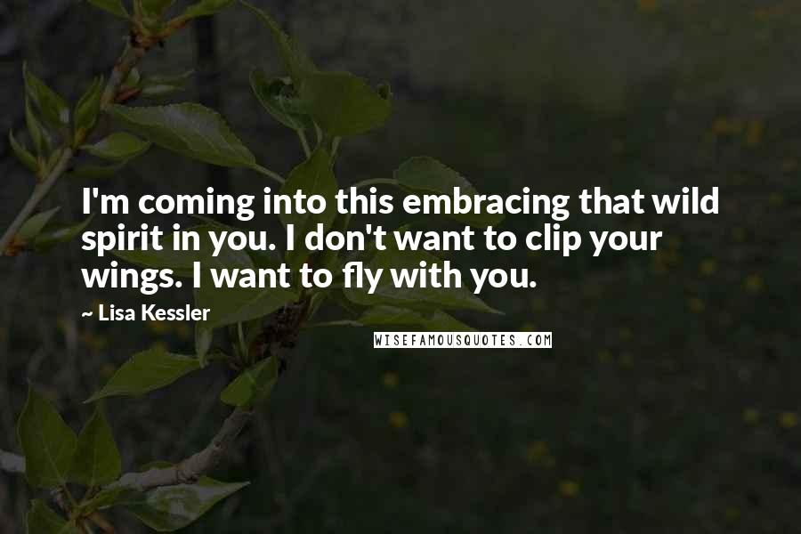 Lisa Kessler Quotes: I'm coming into this embracing that wild spirit in you. I don't want to clip your wings. I want to fly with you.