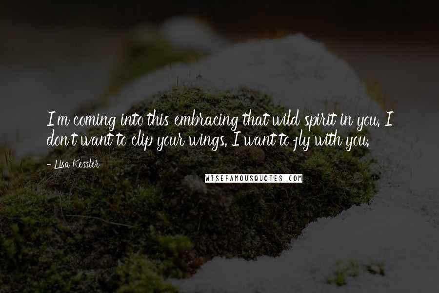 Lisa Kessler Quotes: I'm coming into this embracing that wild spirit in you. I don't want to clip your wings. I want to fly with you.