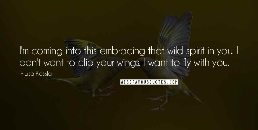 Lisa Kessler Quotes: I'm coming into this embracing that wild spirit in you. I don't want to clip your wings. I want to fly with you.