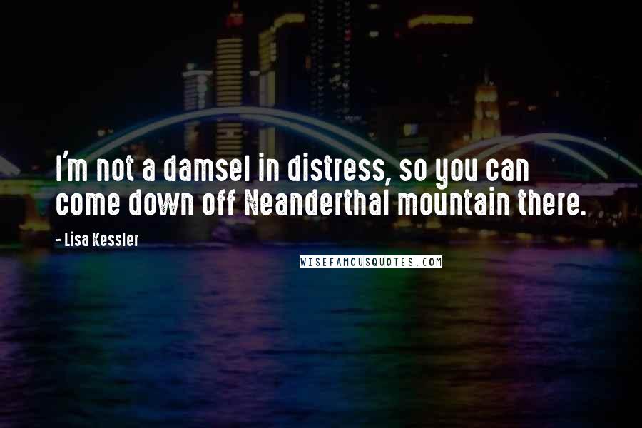 Lisa Kessler Quotes: I'm not a damsel in distress, so you can come down off Neanderthal mountain there.