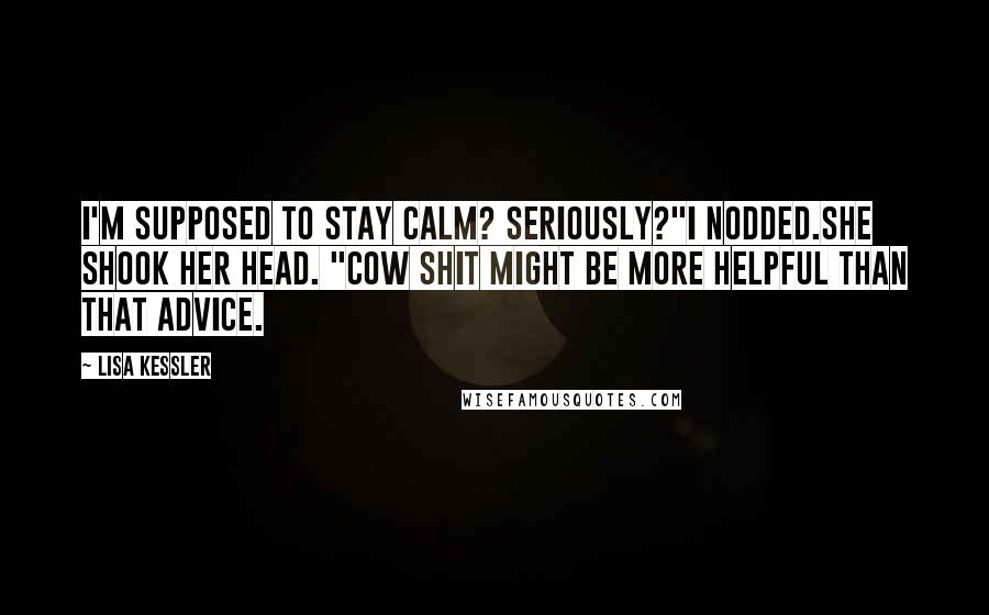 Lisa Kessler Quotes: I'm supposed to stay calm? Seriously?"I nodded.She shook her head. "Cow shit might be more helpful than that advice.