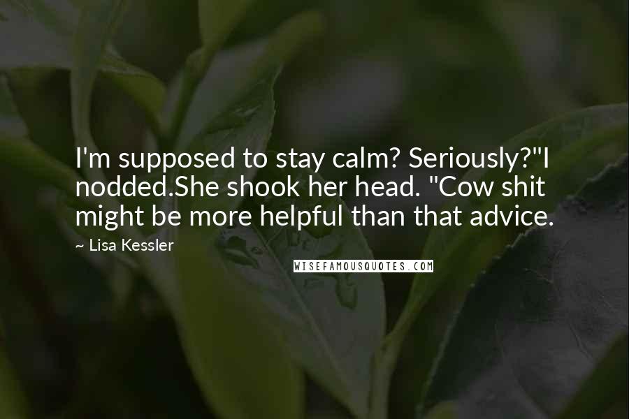 Lisa Kessler Quotes: I'm supposed to stay calm? Seriously?"I nodded.She shook her head. "Cow shit might be more helpful than that advice.