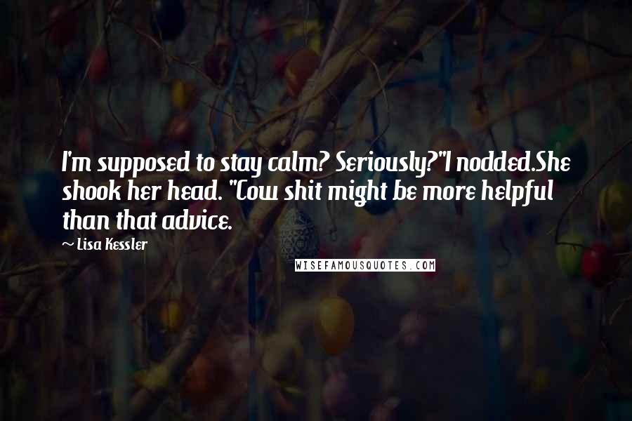 Lisa Kessler Quotes: I'm supposed to stay calm? Seriously?"I nodded.She shook her head. "Cow shit might be more helpful than that advice.