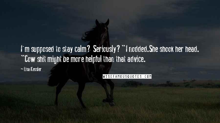 Lisa Kessler Quotes: I'm supposed to stay calm? Seriously?"I nodded.She shook her head. "Cow shit might be more helpful than that advice.