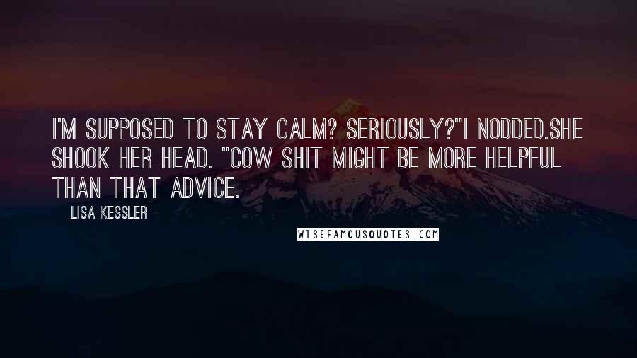 Lisa Kessler Quotes: I'm supposed to stay calm? Seriously?"I nodded.She shook her head. "Cow shit might be more helpful than that advice.