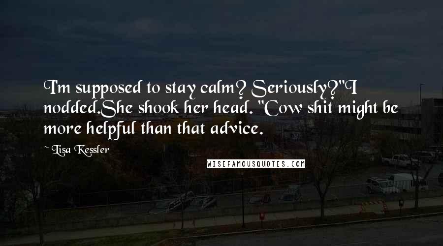 Lisa Kessler Quotes: I'm supposed to stay calm? Seriously?"I nodded.She shook her head. "Cow shit might be more helpful than that advice.