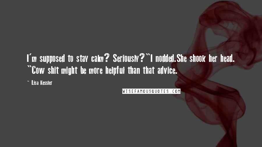 Lisa Kessler Quotes: I'm supposed to stay calm? Seriously?"I nodded.She shook her head. "Cow shit might be more helpful than that advice.