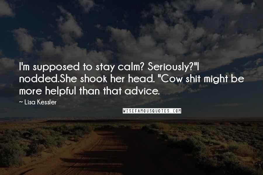 Lisa Kessler Quotes: I'm supposed to stay calm? Seriously?"I nodded.She shook her head. "Cow shit might be more helpful than that advice.