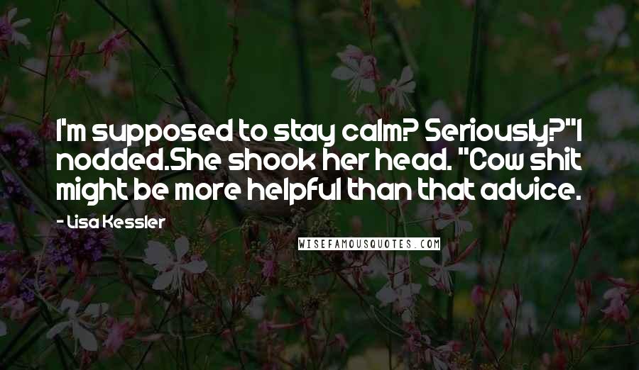 Lisa Kessler Quotes: I'm supposed to stay calm? Seriously?"I nodded.She shook her head. "Cow shit might be more helpful than that advice.