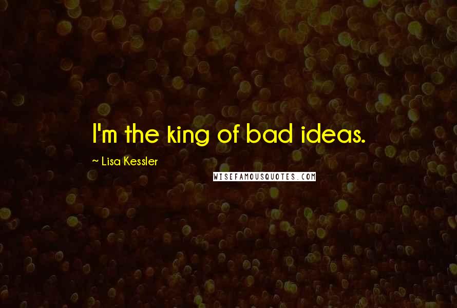 Lisa Kessler Quotes: I'm the king of bad ideas.