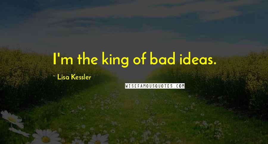 Lisa Kessler Quotes: I'm the king of bad ideas.
