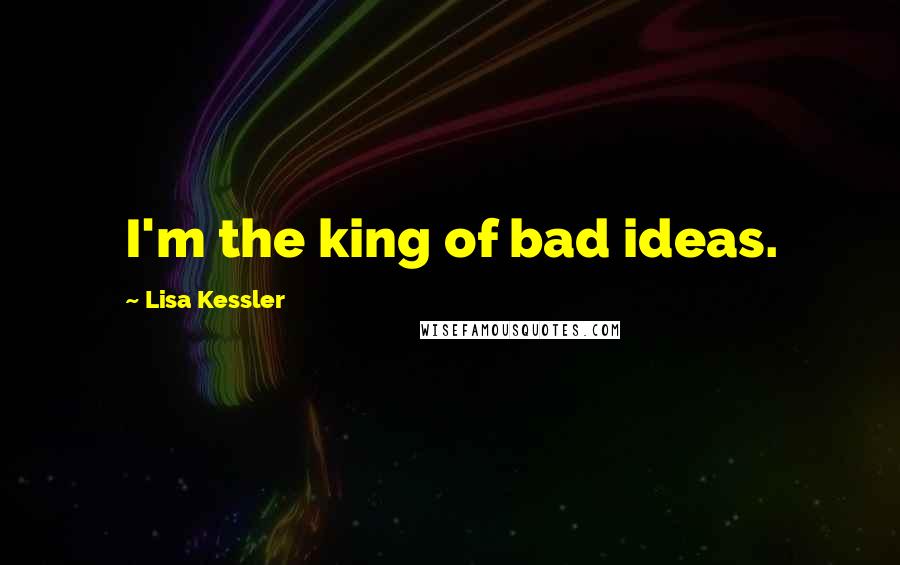 Lisa Kessler Quotes: I'm the king of bad ideas.