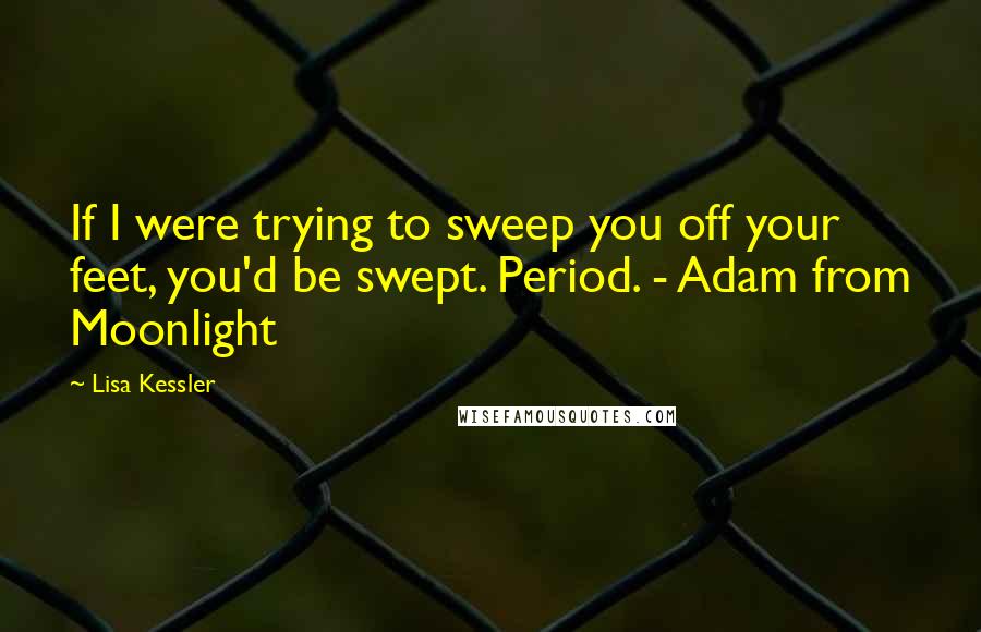 Lisa Kessler Quotes: If I were trying to sweep you off your feet, you'd be swept. Period. - Adam from Moonlight