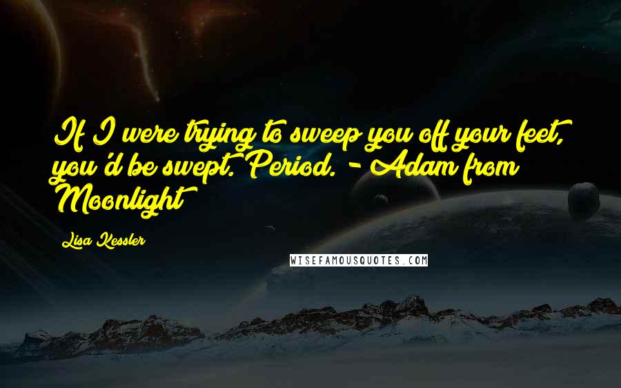 Lisa Kessler Quotes: If I were trying to sweep you off your feet, you'd be swept. Period. - Adam from Moonlight