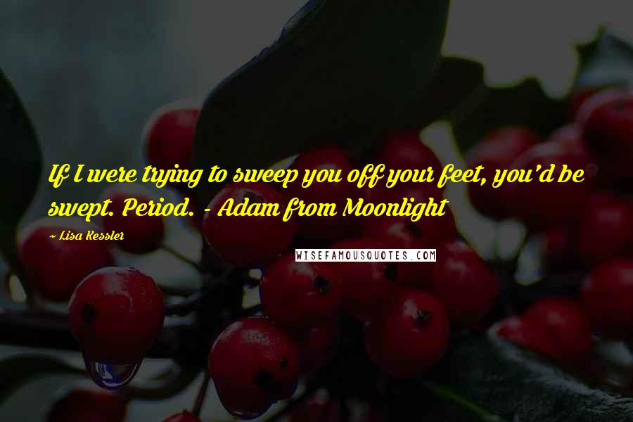 Lisa Kessler Quotes: If I were trying to sweep you off your feet, you'd be swept. Period. - Adam from Moonlight