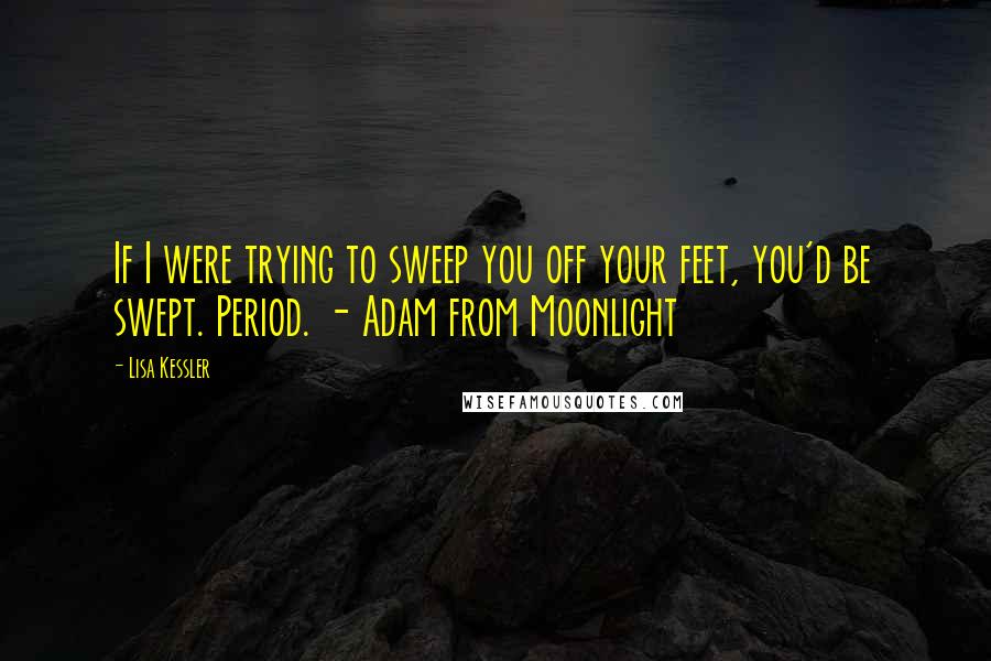 Lisa Kessler Quotes: If I were trying to sweep you off your feet, you'd be swept. Period. - Adam from Moonlight