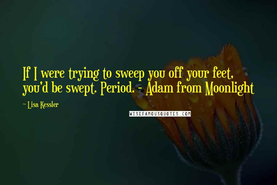 Lisa Kessler Quotes: If I were trying to sweep you off your feet, you'd be swept. Period. - Adam from Moonlight