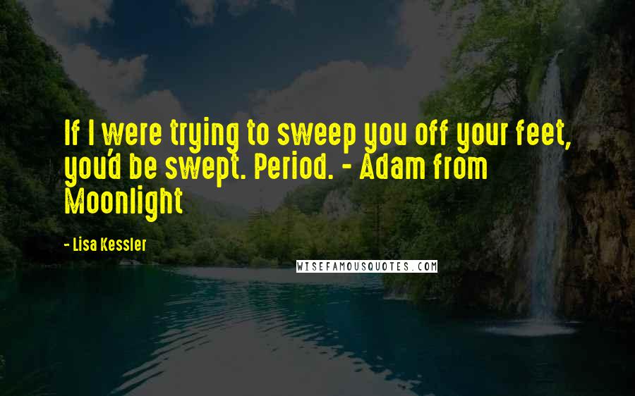 Lisa Kessler Quotes: If I were trying to sweep you off your feet, you'd be swept. Period. - Adam from Moonlight