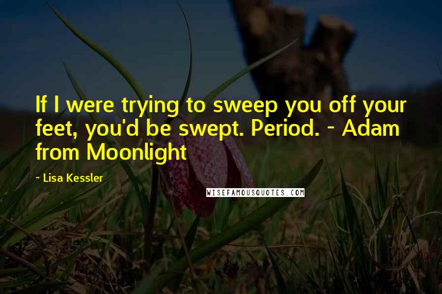 Lisa Kessler Quotes: If I were trying to sweep you off your feet, you'd be swept. Period. - Adam from Moonlight